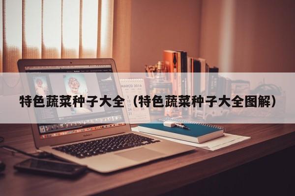 特色蔬菜种子大全（特色蔬菜种子大全图解）