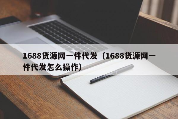 1688货源网一件代发（1688货源网一件代发怎么操作）
