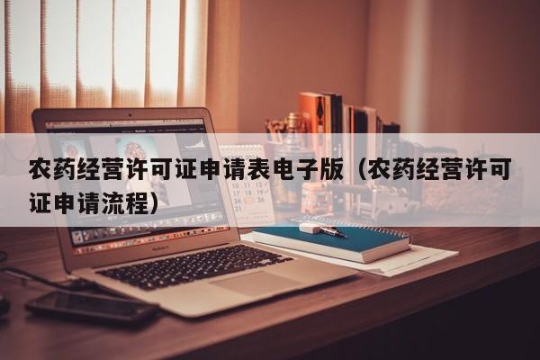 农药经营许可证申请表电子版（农药经营许可证申请流程）