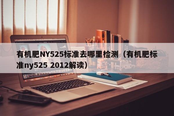 有机肥NY525标准去哪里检测（有机肥标准ny525 2012解读）