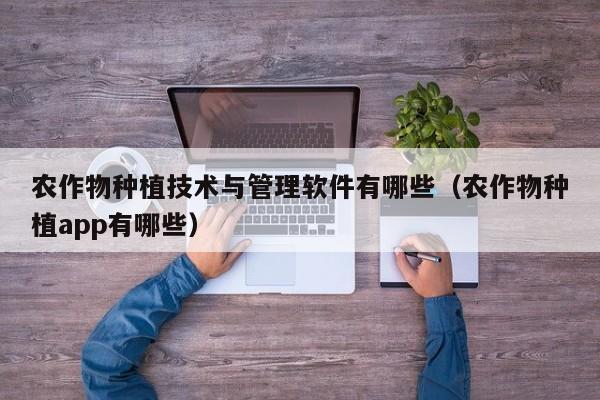农作物种植技术与管理软件有哪些（农作物种植app有哪些）