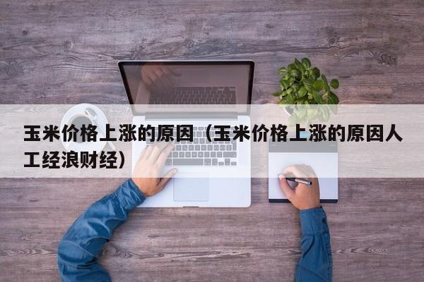 玉米价格上涨的原因（玉米价格上涨的原因人工经浪财经）