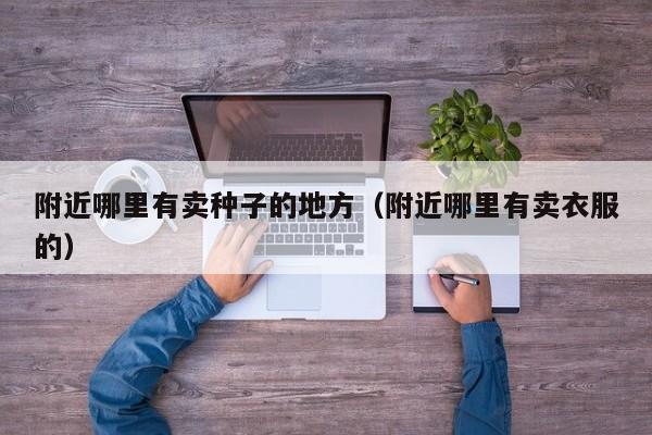 附近哪里有卖种子的地方（附近哪里有卖衣服的）