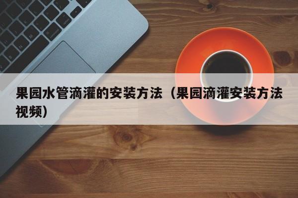 果园水管滴灌的安装方法（果园滴灌安装方法视频）