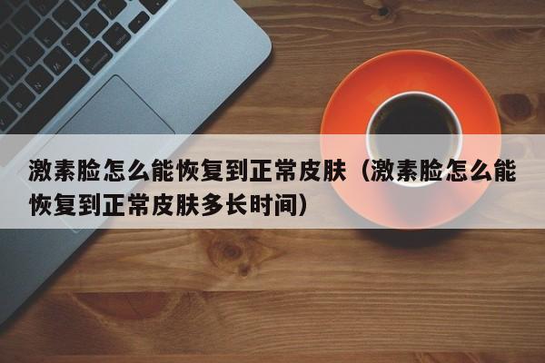 激素脸怎么能恢复到正常皮肤（激素脸怎么能恢复到正常皮肤多长时间）