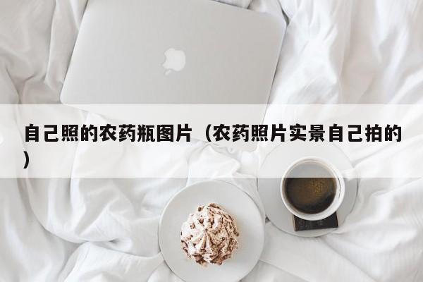 自己照的农药瓶图片（农药照片实景自己拍的）