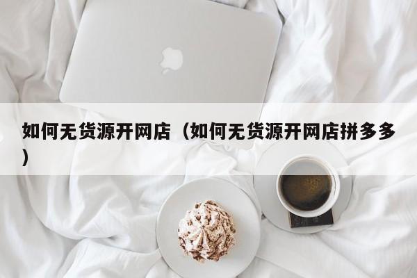 如何无货源开网店（如何无货源开网店拼多多）