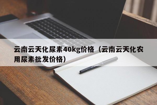 云南云天化尿素40kg价格（云南云天化农用尿素批发价格）