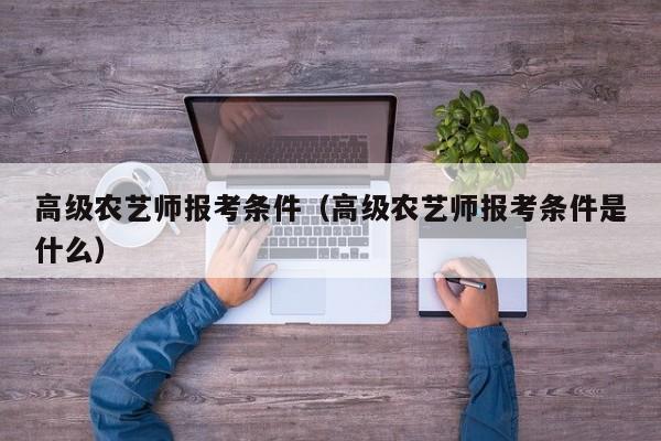 高级农艺师报考条件（高级农艺师报考条件是什么）