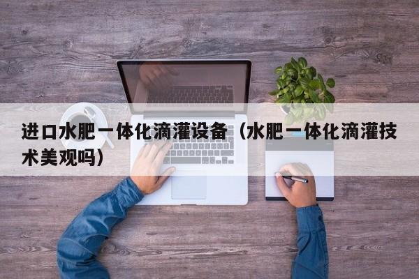 进口水肥一体化滴灌设备（水肥一体化滴灌技术美观吗）
