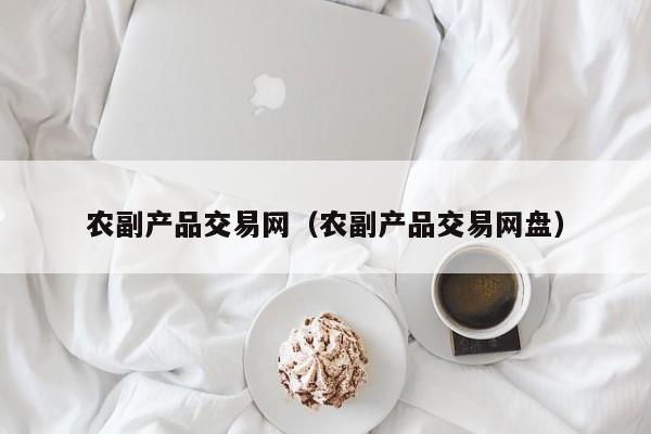 农副产品交易网（农副产品交易网盘）