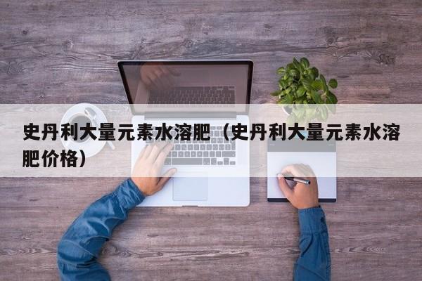 史丹利大量元素水溶肥（史丹利大量元素水溶肥价格）