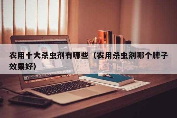 农用十大杀虫剂有哪些（农用杀虫剂哪个牌子效果好）