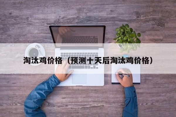 淘汰鸡价格（预测十天后淘汰鸡价格）