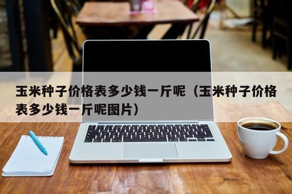 玉米种子价格表多少钱一斤呢（玉米种子价格表多少钱一斤呢图片）