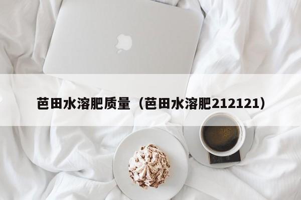芭田水溶肥质量（芭田水溶肥212121）