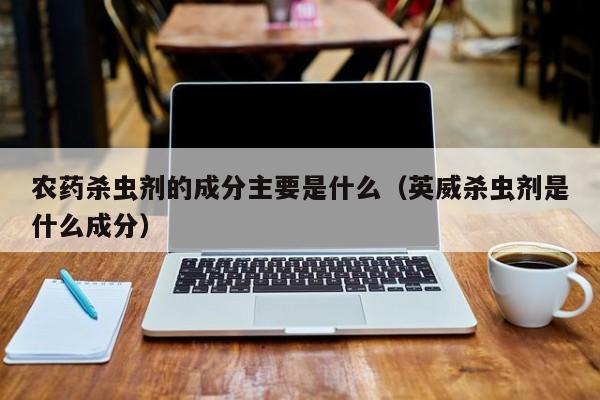 农药杀虫剂的成分主要是什么（英威杀虫剂是什么成分）