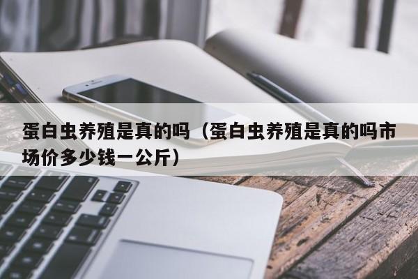蛋白虫养殖是真的吗（蛋白虫养殖是真的吗市场价多少钱一公斤）