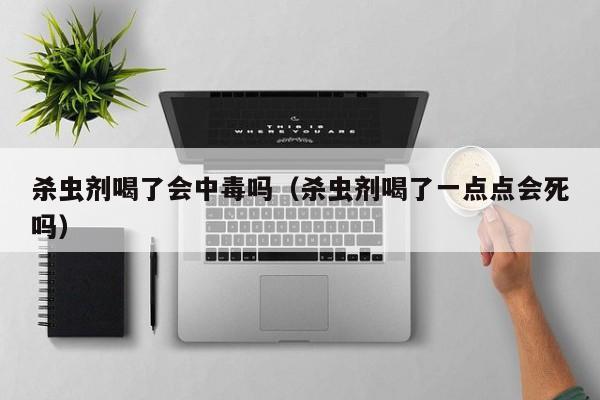 杀虫剂喝了会中毒吗（杀虫剂喝了一点点会死吗）