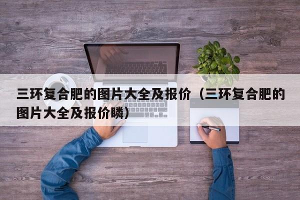 三环复合肥的图片大全及报价（三环复合肥的图片大全及报价瞵）