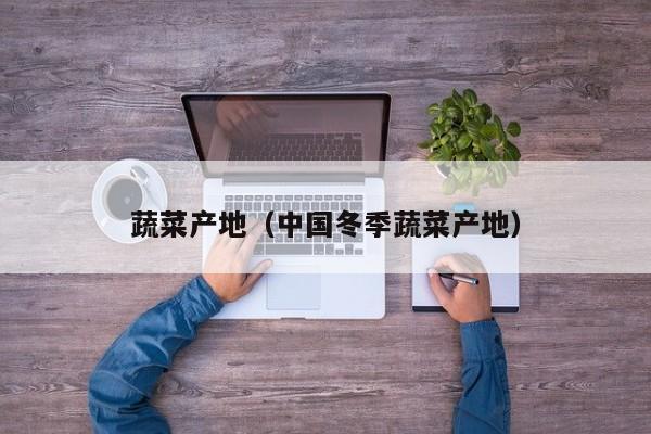 蔬菜产地（中国冬季蔬菜产地）