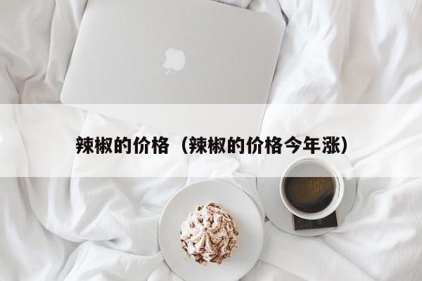 辣椒的价格（辣椒的价格今年涨）