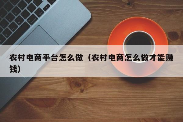农村电商平台怎么做（农村电商怎么做才能赚钱）