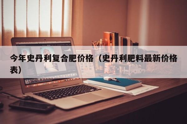 今年史丹利复合肥价格（史丹利肥料最新价格表）