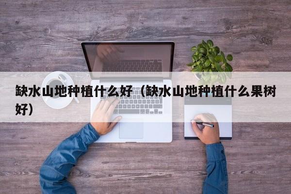 缺水山地种植什么好（缺水山地种植什么果树好）