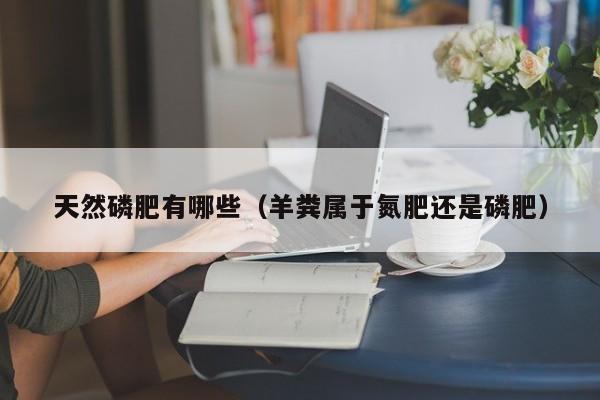 天然磷肥有哪些（羊粪属于氮肥还是磷肥）