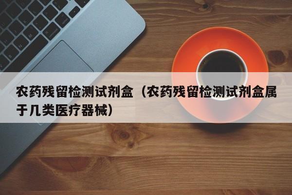 农药残留检测试剂盒（农药残留检测试剂盒属于几类医疗器械）