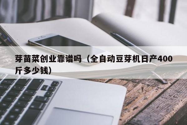 芽苗菜创业靠谱吗（全自动豆芽机日产400斤多少钱）