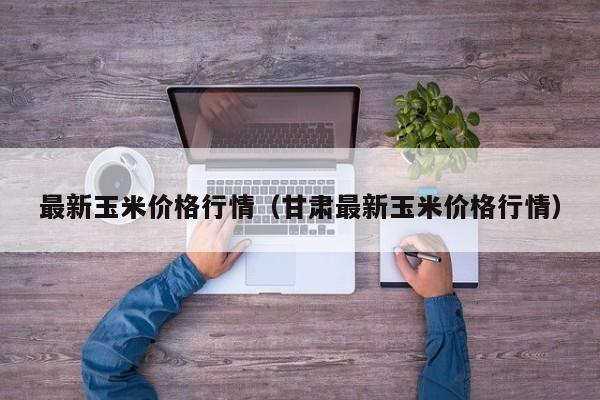 最新玉米价格行情（甘肃最新玉米价格行情）