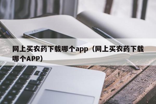 网上买农药下载哪个app（网上买农药下载哪个APP）