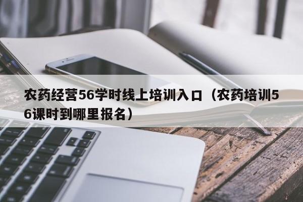 农药经营56学时线上培训入口（农药培训56课时到哪里报名）