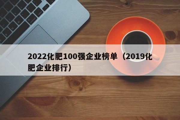 2022化肥100强企业榜单（2019化肥企业排行）