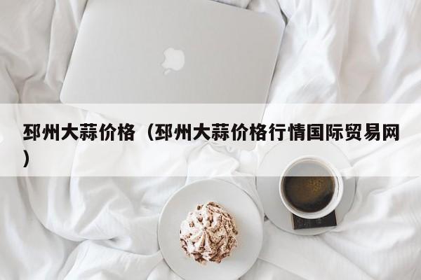 邳州大蒜价格（邳州大蒜价格行情国际贸易网）