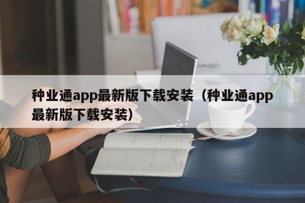 种业通app最新版下载安装（种业通app最新版下载安装）