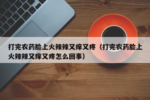 打完农药脸上火辣辣又痒又疼（打完农药脸上火辣辣又痒又疼怎么回事）