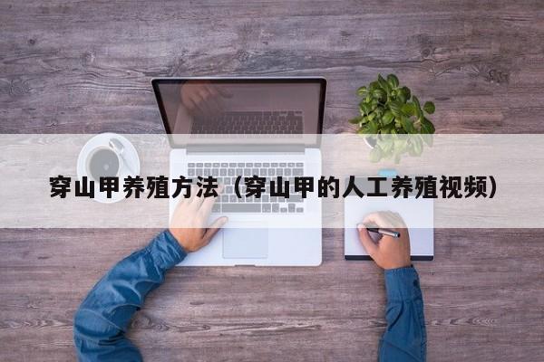 穿山甲养殖方法（穿山甲的人工养殖视频）