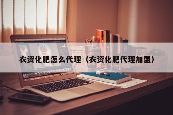 农资化肥怎么代理（农资化肥代理加盟）