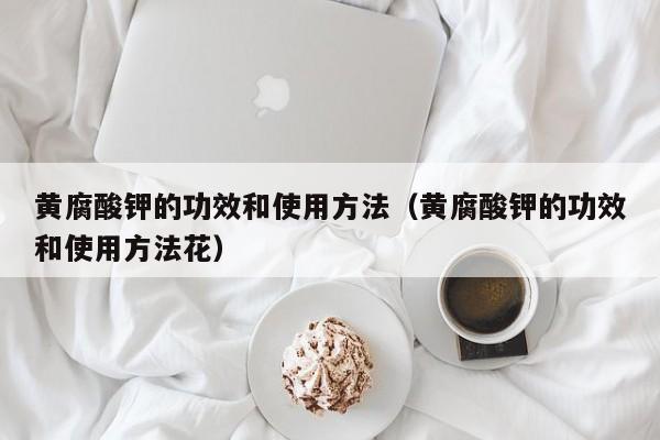 黄腐酸钾的功效和使用方法（黄腐酸钾的功效和使用方法花）