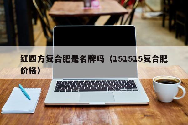红四方复合肥是名牌吗（151515复合肥价格）