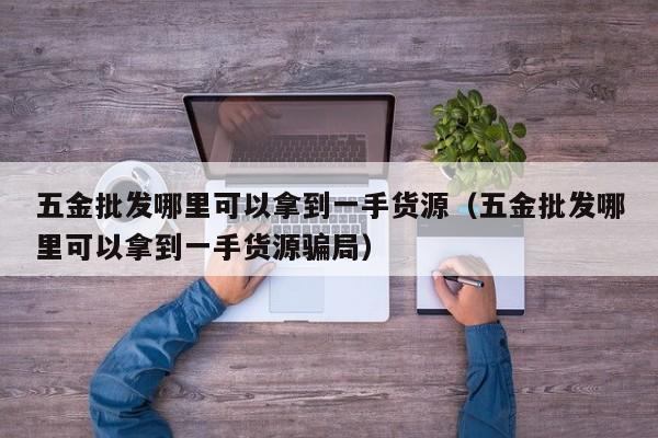 五金批发哪里可以拿到一手货源（五金批发哪里可以拿到一手货源骗局）