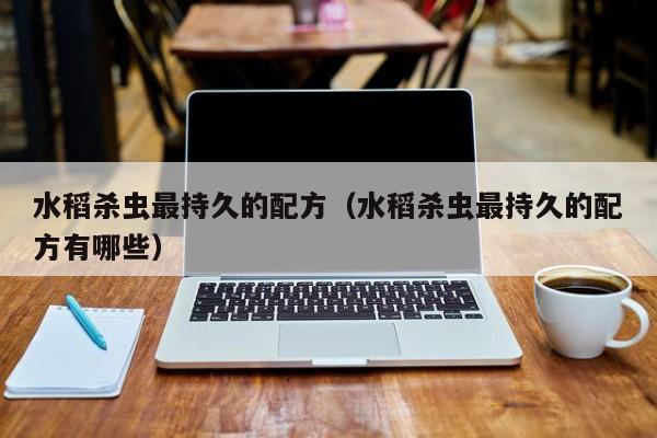 水稻杀虫最持久的配方（水稻杀虫最持久的配方有哪些）