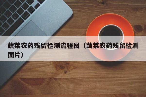 蔬菜农药残留检测流程图（蔬菜农药残留检测图片）