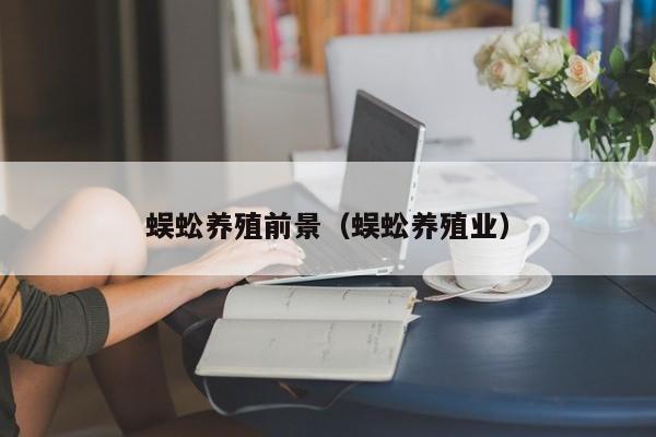 蜈蚣养殖前景（蜈蚣养殖业）