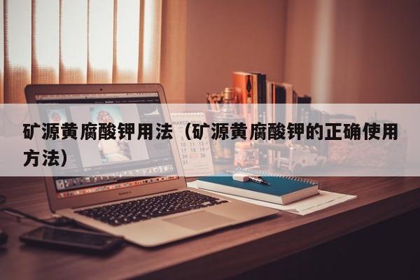 矿源黄腐酸钾用法（矿源黄腐酸钾的正确使用方法）