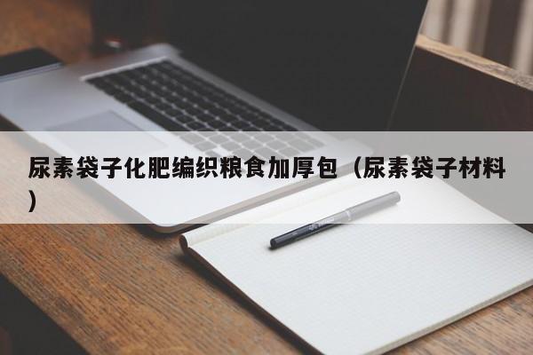 尿素袋子化肥编织粮食加厚包（尿素袋子材料）