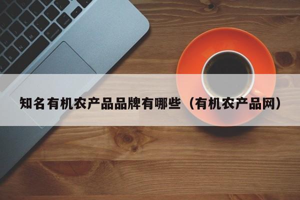 知名有机农产品品牌有哪些（有机农产品网）